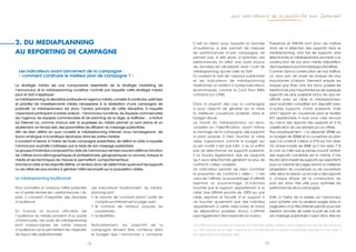 Les indicateurs de la publicité sur Internet




2. dU mediaPlanninG                                                                                    C’est la raison pour laquelle la donnée                   Puissance et Affinité sont donc les maîtres
                                                                                                       d’audience, si elle permet de mesurer                     mots de la sélection des supports dans le
aU rePortinG de camPaGne                                                                               les performances d’une campagne, ne                       médiaplanning.	 Une	 fois	 les	 supports	 ainsi	
                                                                                                       permet pas, à elle seule, d’optimiser ces                 sélectionnés, le médiaplanneur procède à la
                                                                                                       performances. En effet, une autre source                  construction de son plan média (répartition
                                                                                                       de données est nécessaire dans l’outil de                 des impressions par formats/supports/offres).
  Les indicateurs avant lancement de la campagne :                                                     médiaplanning, qui est celle du Tarif.                    Comme dans la construction de tout édifice,
  « comment construire le meilleur plan de campagne ? »                                                En croisant le tarif de l’espace publicitaire             on aura soin de poser les briques les plus
                                                                                                       et les indicateurs de médiaplanning                       importantes d’abord. Viennent ensuite les
La stratégie média est une composante essentielle de la stratégie marketing de                         traditionnel, on obtient d’autres indicateurs,            briques	 plus	 fines.	 Une	 fois	 donc	 posées	 les	
l’annonceur, et le médiaplanning constitue l’activité par laquelle cette stratégie média               économiques, comme le Coût Pour Mille                     insertions les plus importantes sur les quelques
peut et doit s’appliquer.                                                                              contacts (ou CPM).                                        supports les plus puissants et/ou les plus en
Le médiaplanning, la discipline pratiquée en agence média, consiste à construire, optimiser                                                                      affinité avec sa cible, le médiaplanneur
et planifier les investissements média nécessaires à la réalisation d’une campagne de                  Dans la plupart des cas, la campagne                      peut souhaiter compléter son dispositif avec
publicité. Le médiaplanneur est donc l’acteur principal de cette discipline, à laquelle                a pour objectif de générer sur la cible                   d’autres supports, moins puissants, mais
cependant participent d’autres acteurs : l’annonceur lui-même, les équipes commerciales                la meilleure couverture possible, dans le                 dont l’apport en couverture peut se révéler
de l’agence, les équipes commerciales et de planning de la régie, le trafficker… a fortiori            budget alloué.                                            fort appréciable. Il aura pour cela recours
sur Internet où, comme chacun sait, la souplesse du média permet un suivi précis et un                 Le travail du médiaplanneur va donc                       au calcul des apports des supports et à la
ajustement, en temps réel, des paramètres de diffusion du message publicitaire.                        consister en l’identification, avant même                 classification de ces derniers sur ce critère.
Afin de bien définir en quoi consiste le médiaplanning Internet, nous l’envisagerons de                le montage de la campagne, des supports                   Plus prosaïquement : j’ai dépensé 200k€ sur
façon analogue à la pratique répandue dans les autres médias.                                          a priori propres à bien toucher la cible                  un budget de 250k€ et la couverture du plan
Il convient d’abord, à l’instar de toute campagne publicitaire, de définir la cible à laquelle         visée. Cependant, comme le budget qui                     que j’ai construit s’élève à 57% sur ma cible.
l’annonceur souhaite s’adresser, par le biais de son message publicitaire.                             lui est confié n’est pas infini, il ne lui suffira        Où dois-je investir les 50k€ qu’il me reste ? Si
Le groupe d’individus composant la cible de l’annonceur est bien souvent défini en fonction            pas de sélectionner les supports puissants.               le coût au mille que je pense pouvoir obtenir
de critères socio-démographiques et professionnels, géographiques ou encore, lorsque le                Il lui faudra également que les supports                  des supports candidats est le même, il me
média et ses techniques de mesure le permettent, comportementaux.                                      qu’il aura sélectionnés génèrent le plus de               faudra alors investir les supports qui apportent,
Une fois la cible et les objectifs définis, on tentera donc de déterminer quels sont les supports      contacts « utiles » possible.                             pour un volume de pages donné, la meilleure
ou les offres les plus enclins à générer l’effet escompté sur la population ciblée.                    Un	 indicateur	 permet	 de	 bien	 contrôler	              progression de couverture ou de couverture
                                                                                                       la	 proportion	 de	 contacts	 «	 utiles	 »	 ;	 c’est	     utile, selon le besoin. Le re-calcul des apports
Le médiaplanning traditionnel                                                                          celui de l’affinité. Le pourcentage d’affinité            à chaque étape de la construction du
                                                                                                       exprime le pourcentage d’individus                        plan est donc très utile pour optimiser les
Pour connaître à l’avance l’effet potentiel,        Les indicateurs traditionnels* du média-           touchés par le support, appartenant à la                  performances de la campagne.
en d’autres termes les « performances » du          planning sont :                                    cible.	Une	affinité	proche	de	100%	sur	une	
plan, il convient d’exploiter des données           •	 	e	 volume	 de	 contacts	 (dont	 l’unité	 de	
                                                       l                                               cible, exprime la faculté d’un support à                  Enfin, à l’instar de la presse, où l’annonceur
d’audience.                                            compte	sur	Internet	est	la	page	vue)	;          ne toucher quasiment que des individus                    peut acheter une ou plusieurs pages dans la
                                                    •	 	e	 nombre	 de	 visiteurs	 uniques	 (la	
                                                       l                                               appartenant à cette cible (avec le moins                  pagination d’un titre, Internet permet, pour une
En France la source officielle de                      couverture)	;                                   de déperdition possible, donc). L’affinité                insertion donnée, de varier la part de voix de
l’audience du média provient d’un panel             •	 la	répétition.                                  peut également être exprimée en indice.                   son message publicitaire. Il peut donc être en
d’internautes. Les outils de médiaplanning
sont indissociables de cette mesure                 Naturellement, les objectifs de la                 *Le GRP peut se calculer sur Internet, à l’instar des autres médias, par le rapport du volume de contacts
d’audience car ils permettent de l’exploiter        campagne doivent être contenus dans                sur 100 individus de la cible. Il exprime en d’autres termes la pression publicitaire exercée sur une cible. Il
de façon très opérationnelle.                       le budget que l’annonceur y consacre.              est cependant encore peu usité.


                                               14                                                                                                           15
 