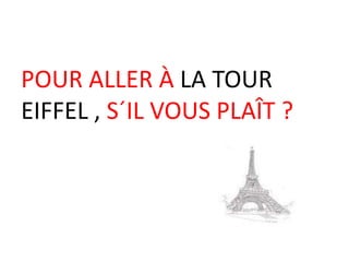 POUR ALLER À LA TOUR
EIFFEL , S´IL VOUS PLAÎT ?
 
