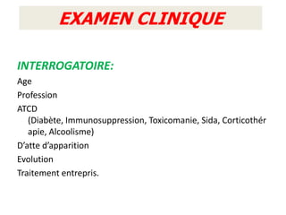 EXAMEN CLINIQUE

INTERROGATOIRE:
Age
Profession
ATCD
   (Diabète, Immunosuppression, Toxicomanie, Sida, Corticothér
   apie, Alcoolisme)
D’atte d’apparition
Evolution
Traitement entrepris.
 