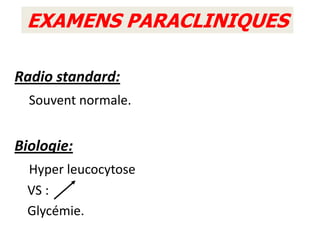 EXAMENS PARACLINIQUES

Radio standard:
  Souvent normale.


Biologie:
 Hyper leucocytose
 VS :
 Glycémie.
 