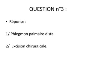 QUESTION n°3 :

• Réponse :

1/ Phlegmon palmaire distal.

2/ Excision chirurgicale.
 