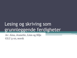 Lesing og skriving som grunnleggende ferdigheter Av: Aina, Jeanette, Linn og Silje GLU 5-10, norsk 