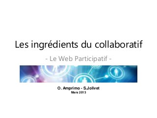 Les ingrédients du collaboratif
- Le Web Participatif -
O. Amprimo - S.Jolivet
Mars 2013
 