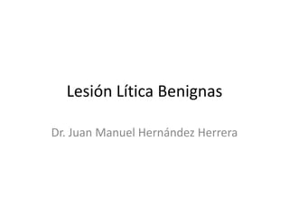 Lesión Lítica Benignas

Dr. Juan Manuel Hernández Herrera
 