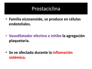 Prostaciclina
• Familia eicosanoide, se produce en células
endoteliales.
• Vasodilatador efectivo e inhibe la agregación
plaquetaria.
• Se ve afectado durante la inflamación
sistémica.
 