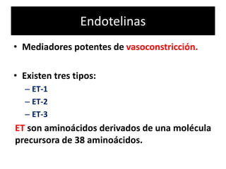 Endotelinas
• Mediadores potentes de vasoconstricción.
• Existen tres tipos:
– ET-1
– ET-2
– ET-3
ET son aminoácidos derivados de una molécula
precursora de 38 aminoácidos.
 