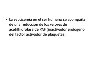 • La septicemia en el ser humano se acompaña
de una reduccion de los valores de
acetilhidrolasa de PAF (inactivador endogeno
del factor activador de plaquetas).
 
