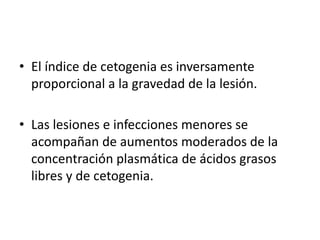 • El índice de cetogenia es inversamente
proporcional a la gravedad de la lesión.
• Las lesiones e infecciones menores se
acompañan de aumentos moderados de la
concentración plasmática de ácidos grasos
libres y de cetogenia.
 