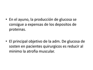 • En el ayuno, la producción de glucosa se
consigue a expensas de los depositos de
proteinas.
• El principal objetivo de la adm. De glucosa de
sosten en pacientes quirurgicos es reducir al
minimo la atrofia muscular.
 