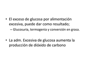 • El exceso de glucosa por alimentación
excesiva, puede dar como resultado;
– Glucosuria, termogenia y conversión en grasa.
• La adm. Excesiva de glucosa aumenta la
producción de dióxido de carbono
 