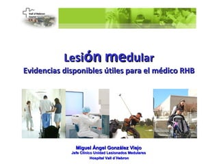 Lesión medular
Evidencias disponibles útiles para el médico RHB




               Miguel Ángel González Viejo
             Jefe Clínico Unidad Lesionados Medulares
                        Hospital Vall d´Hebron
 