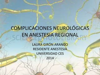 COMPLICACIONES NEUROLÓGICAS 
EN ANESTESIA REGIONAL 
LAURA GIRÓN ARANGO 
RESIDENTE ANESTESIA 
UNIVERSIDAD CES 
2014 
 