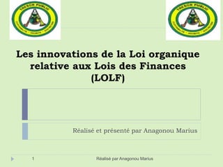 Les innovations de la Loi organique
relative aux Lois des Finances
(LOLF)
Réalisé et présenté par Anagonou Marius
1 Réalisé par Anagonou Marius
 