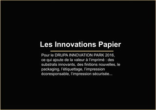 Les Innovations Papier
Pour le DRUPA INNOVATION PARK 2016,
ce qui ajoute de la valeur à l’imprimé : des
substrats innovants, des finitions nouvelles, le
packaging, l’étiquettage, l’impression
écoresponsable, l’impression sécurisée...
 
