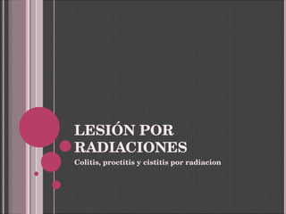 LESIÓN POR RADIACIONES Colitis, proctitis y cistitis por radiacion  