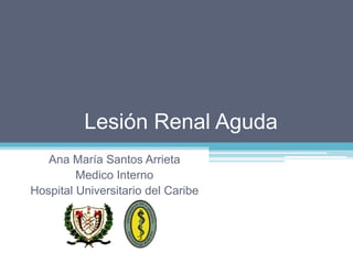 Lesión Renal Aguda 
Ana María Santos Arrieta 
Medico Interno 
Hospital Universitario del Caribe 
 