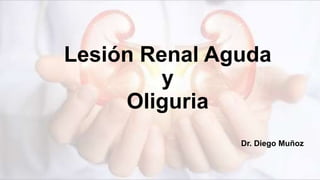 Lesión Renal Aguda
y
Oliguria
Dr. Diego Muñoz
 