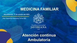 Atención continua
Ambulatoria
MEDICINA FAMILIAR
Actualización: 11 de octubre del 2023.
Jhan Sebastian Saavedra Torres MD.
 