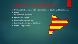 L’ESTATUT D’AUTONOMIA
 L’Estatut d’Autonomia és la llei més important de Catalunya. S’hi defineixen:
 El nom.
La delimit...