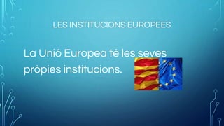 LES INSTITUCIONS EUROPEES
La Unió Europea té les seves
pròpies institucions.
 