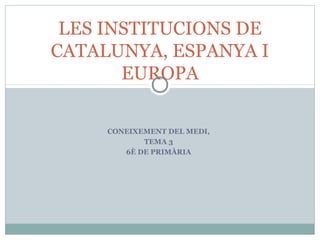 CONEIXEMENT DEL MEDI,
TEMA 3
6È DE PRIMÀRIA
LES INSTITUCIONS DE
CATALUNYA, ESPANYA I
EUROPA
 