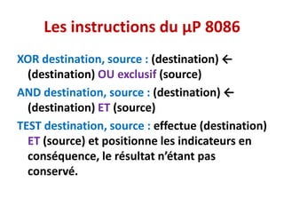 Les instructions du µP 8086
XOR destination, source : (destination) ←
(destination) OU exclusif (source)
AND destination, source : (destination) ←
(destination) ET (source)
TEST destination, source : effectue (destination)
ET (source) et positionne les indicateurs en
conséquence, le résultat n’étant pas
conservé.
 