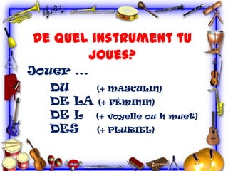 De quel instrument tu
joues?
Jouer …
DU
(+ MASCULIN)
DE LA (+ FÉMININ)
DE L (+ voyelle ou h muet)
DES
(+ PLURIEL)

 