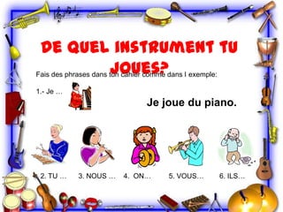 De quel instrument tu
joues?
Fais des phrases dans ton cahier comme dans l exemple:
1.- Je …

Je joue du piano.

2. TU …

3. NOUS …

4. ON…

5. VOUS…

6. ILS…

 