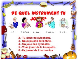 De quel instrument tu
joues?
2. TU …

3. NOUS …

4. ON…

5. VOUS…

2.- Tu joues du xylophone.
3.- Nous jouons de la flûte.
4.- On joue des cymbales.
5.- Vous jouez de la trompette.
6.- Ils jouent de l harmonica.

6. ILS…

 