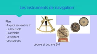 Les instruments de navigation
Plan :
-A quoi servent-ils ?
-La boussole
-L’astrolabe
-Le sextant
-Les sources
Léonie et Louane 6e4
 