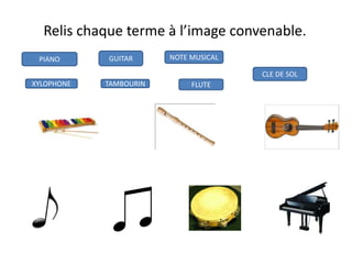 Relis chaque terme à l’image convenable.
PIANO GUITAR NOTE MUSICAL
CLE DE SOL
FLUTETAMBOURINXYLOPHONE