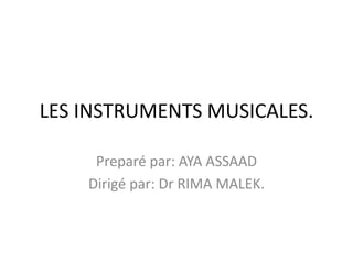 LES INSTRUMENTS MUSICALES.
Preparé par: AYA ASSAAD
Dirigé par: Dr RIMA MALEK.
 