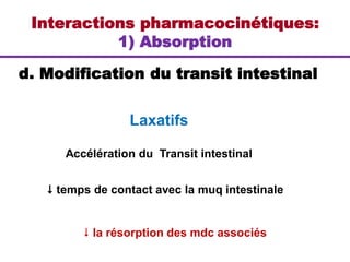 Interactions pharmacocinétiques:
1) Absorption
d. Modification du transit intestinal
 temps de contact avec la muq intestinale
Accélération du Transit intestinal
 la résorption des mdc associés
Laxatifs
 