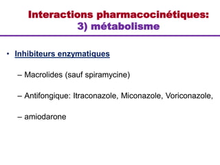 • Inhibiteurs enzymatiques
– Macrolides (sauf spiramycine)
– Antifongique: Itraconazole, Miconazole, Voriconazole,
– amiodarone
Interactions pharmacocinétiques:
3) métabolisme
 