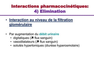 • Interaction au niveau de la filtration
glomérulaire
• Par augmentation du débit urinaire
• digitaliques ( flux sanguin)
• vasodilatateurs ( flux sanguin)
• solutés hypertoniques (diurèse hyperosmolaire)
Interactions pharmacocinétiques:
4) Elimination
 