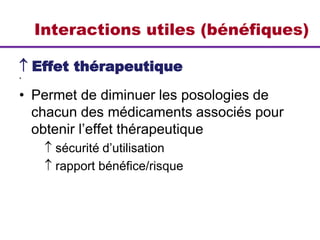 Interactions utiles (bénéfiques)
 Effet thérapeutique
*
• Permet de diminuer les posologies de
chacun des médicaments associés pour
obtenir l’effet thérapeutique
 sécurité d’utilisation
 rapport bénéfice/risque
 