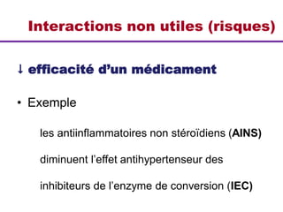 Interactions non utiles (risques)
 efficacité d’un médicament
• Exemple
les antiinflammatoires non stéroïdiens (AINS)
diminuent l’effet antihypertenseur des
inhibiteurs de l’enzyme de conversion (IEC)
 