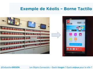Exemple de Kéolis – Borne Tactilo
Les	
  Objets	
  Connectés	
  –	
  Quels	
  Usages	
  ?	
  Quels	
  enjeux	
  pour	
  la	
  ville	
  ?	
  @Sebas'enBRISON	
  
 