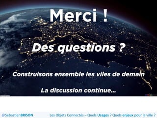 Les	
  Objets	
  Connectés	
  –	
  Quels	
  Usages	
  ?	
  Quels	
  enjeux	
  pour	
  la	
  ville	
  ?	
  @Sebas'enBRISON	
  
Des questions ?
Construisons ensemble les viles de demain
La discussion continue…
Merci !
 