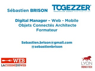 Sébastien BRISON
Digital Manager – Web - Mobile
Objets Connectés Architecte
Formateur
Sebastien.brison@gmail.com
@sebastienbrison
 