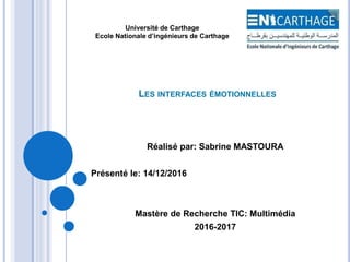 LES INTERFACES ÉMOTIONNELLES
Réalisé par: Sabrine MASTOURA
Présenté le: 14/12/2016
Mastère de Recherche TIC: Multimédia
2016-2017
Université de Carthage
Ecole Nationale d’ingénieurs de Carthage
 