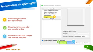 Amine FARJALLAH
4
Choisir Widget comme
type de l’interface
Cliquer sur créer pour créer
une nouvelle fenêtre
Cliquer sur ouvrir pour charger
une interface déjà crée
 