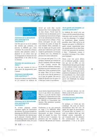 10 N° 05 - Mars 2010
Témoignages
Comment as-tu été sollicité
pour participer à la
vaccination ?
Une fois que j’ai su via le syndicat
des internes qui contacter, j’ai
prévenu la DDASS que j’étais
volontaire. Ils avaient des créneaux
horaires dans plusieurs centres à
proposer et j’ai choisi ceux qui
m’arrangeaient en fonction de mes
disponibilités, et de celles de mes
co-internes.
Combien de vacations as-tu
faites ?
J’ai fait une vacation et j’en ai
deux autres de programmées pour
l’instant.
Comment sʼest déroulée
cette expérience ?
Jesuisarrivédanslecentred’Oullins
où j’ai retrouvé un médecin du
travail qui avait déjà vacciné
plusieurs fois. Il m’a expliqué deux
ou trois choses. J’avais aussi lu
avant de venir les documents sur la
vaccination qu’on avait mis en ligne
sur le site internet pour les internes,
pour ne pas arriver « à blanc ». Nous
étions convoqués un peu avant
l’ouverture du centre, le temps de
nous installer. Donc j’attendais en
bout de chaîne que les gens soient
passés par l’admission, qu’ils aient
rempli le questionnaire. Je revoyais
ce dernier avec eux, éliminais la
présence de contre-indications.
Ça s’est pas mal passé. Il y a eu
quelques situations qui sortaient un
peu de l’ordinaire, dont une allergie
à l’œuf. Comme souvent dès
qu’on sort des schémas classiques,
personne ne savait vraiment ce qu’il
fallait faire. Donc ça prenait un peu
de temps. Mais j’ai eu la chance
de ne pas avoir trop de patients et
ça n’a pas été gênant. On avait le
temps de discuter avec les gens. Ce
n’était pas l’usine à vaccinations.
As-tu gardé une anecdote, un
souvenir particulier ?
Le médecin du travail avec qui
j’étais avait été contacté plus tôt que
nous pour venir vacciner. Lorsqu’il
a reçu les plannings, il a indiqué
de nombreuses plages horaires
possibles, dans l’idée qu’ils lui en
donnent une partie. La DDASS l’a
gardé comme réquisitionné pour
une grande partie de ces dates donc
il avait une quinzaine de vacations
à faire ! Finalement, comme il
travaillait à mi-temps, il les a faites
pour la plupart...
Sinon, c’est vrai qu’en dehors
de la médecine générale, comme
moi qui suis en ORL, on voit
habituellement des gens qui ont déjà
vu leur médecin traitant avant, qui
ne viennent que si c’est vraiment
requis. Donc ça écrème pas mal la
population de patients qu’on reçoit
en consultations. Là, c’était sympa
parce que ça n’était pas les gens
qu’on voit d’habitude. Ça change
un peu, c’est bien !
Alexis Ambrun,
DES d’ORL, Lyon,
Service d’ORL au Centre
Hospitalier Lyon Sud.
Elodie Toussaint,
DES de Santé Publique,
Reims, Service DRDASS
Champagne-Ardenne
et Marne.
Comment as-tu été sollicitée
pour participer à la
vaccination ?
Je m’étais proposée comme
volontaire auprès de l’association
des internes. Ils avaient récupéré les
plannings des DDASS et les avaient
mis à disposition des internes pour
qu’ils puissent s’inscrire. Ensuite
les plannings étaient complétés au
niveaudesDDASS.Ainsi,iln’yaeu
aucun interne réquisitionné de force
et on n’a pu choisir nos créneaux.
Mais il y a eu pas mal de couacs
au début de l’organisation avec des
difﬁcultés de communication entre
les DDASS et l’association des
internes. Mes premières vacations
ont été annulées.
Finalement, je me suis retrouvée
en stage à la DRDASS début
novembre. Je me suis donc inscrite
directement sur place. J’essayais
plutôt de remplir les trous. J’ai
dû faire en tout 5 vacations ; les
premières très très remplies, de
l’ordre de 700 patients sur 5 heures
et le week-end dernier, j’ai été
libérée avant la ﬁn parce qu’il n’y
avait plus personne.
Comment se sont déroulées
ces expériences ?
En pratique, ce n’était pas très
compliqué. On avait un dossier
documentaire bien fait avec un
rappel des règles de prescriptions.
Et souvent dans les centres, il y
avait un médecin thésé qui était
désigné comme responsable et
qui s’assurait avant de démarrer
des connaissances des autres
prescripteurs. C’est à lui qu’on
Revue AVM 05.indd 10 24/02/2010 16:00:08
 