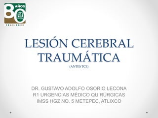 LESIÓN CEREBRAL
TRAUMÁTICA
(ANTES TCE)
DR. GUSTAVO ADOLFO OSORIO LECONA
R1 URGENCIAS MÉDICO QUIRÚRGICAS
IMSS HGZ NO. 5 METEPEC, ATLIXCO
 