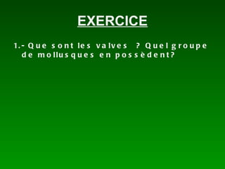 EXERCICE 1.- Que sont les valves ? Quel groupe de mollusques en possèdent?