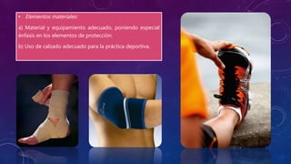 • Elementos materiales:
a) Material y equipamiento adecuado, poniendo especial
énfasis en los elementos de protección.
b) Uso de calzado adecuado para la práctica deportiva.
 