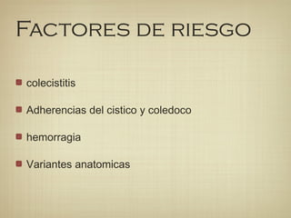 Factores de riesgo
colecistitis
Adherencias del cistico y coledoco
hemorragia
Variantes anatomicas
 