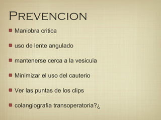 Prevencion
Maniobra critica
uso de lente angulado
mantenerse cerca a la vesicula
Minimizar el uso del cauterio
Ver las puntas de los clips
colangiografia transoperatoria?¿
 