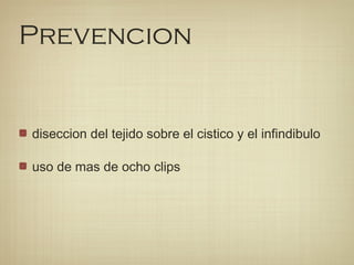 Prevencion
diseccion del tejido sobre el cistico y el infindibulo
uso de mas de ocho clips
 