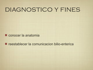 diagnostico y fines
conocer la anatomia
reestablecer la comunicacion bilio-enterica
 